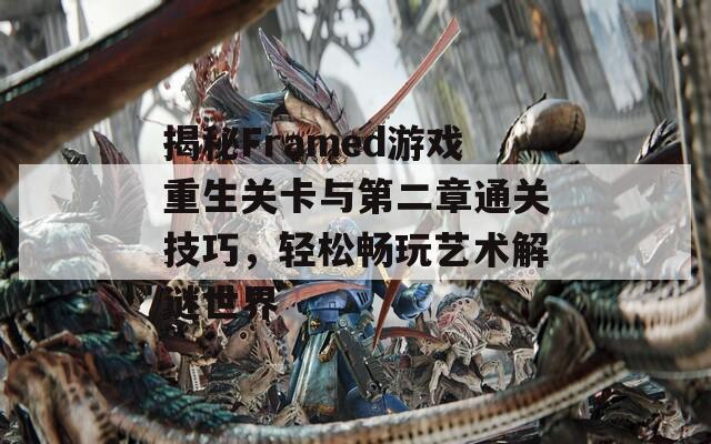 揭秘Framed游戏重生关卡与第二章通关技巧，轻松畅玩艺术解谜世界