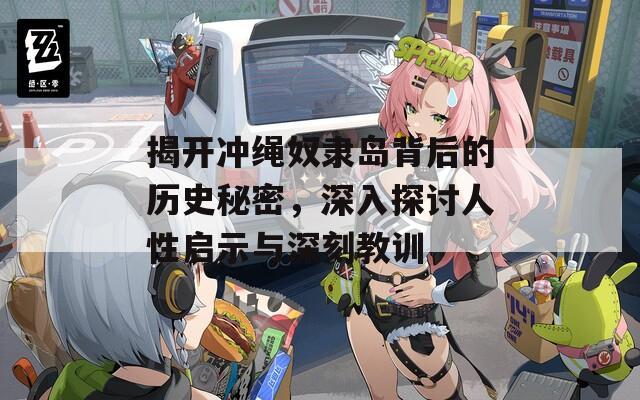 揭开冲绳奴隶岛背后的历史秘密，深入探讨人性启示与深刻教训
