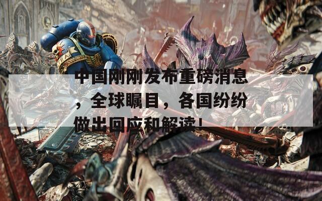 中国刚刚发布重磅消息，全球瞩目，各国纷纷做出回应和解读！