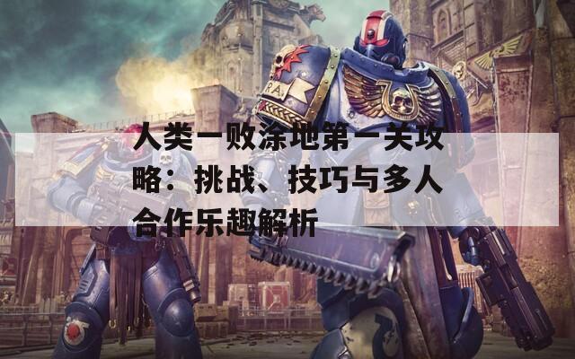 人类一败涂地第一关攻略：挑战、技巧与多人合作乐趣解析