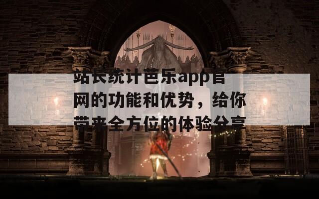 站长统计芭乐app官网的功能和优势，给你带来全方位的体验分享