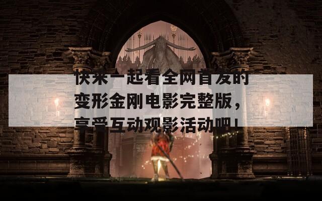 快来一起看全网首发的变形金刚电影完整版，享受互动观影活动吧！