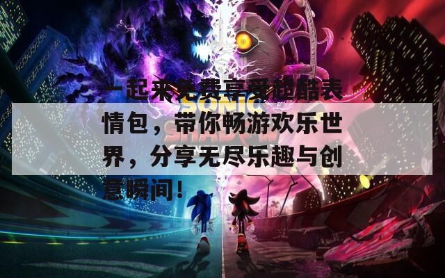一起来免费享受超酷表情包，带你畅游欢乐世界，分享无尽乐趣与创意瞬间！