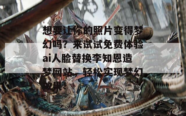 想要让你的照片变得梦幻吗？来试试免费体验ai人脸替换李知恩造梦网站，轻松实现梦幻效果！
