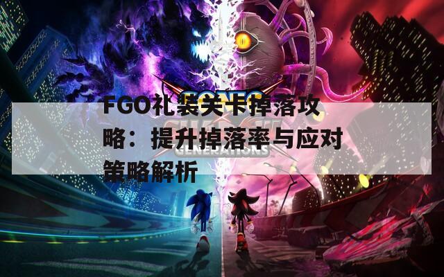 FGO礼装关卡掉落攻略：提升掉落率与应对策略解析