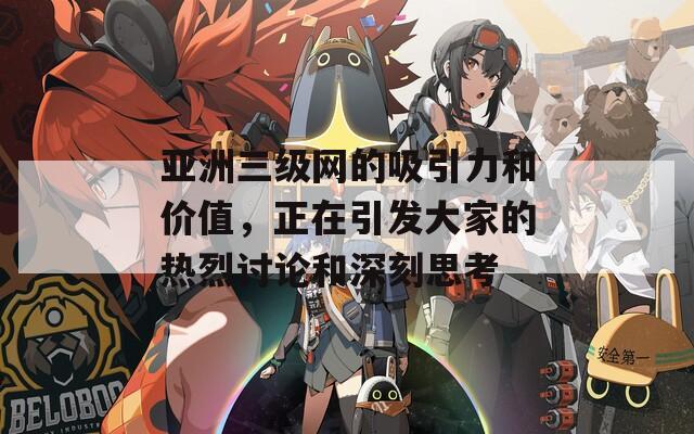 亚洲三级网的吸引力和价值，正在引发大家的热烈讨论和深刻思考