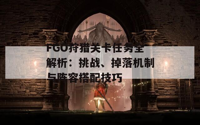 FGO狩猎关卡任务全解析：挑战、掉落机制与阵容搭配技巧
