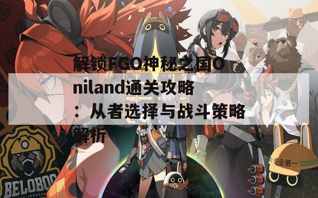 解锁FGO神秘之国Oniland通关攻略：从者选择与战斗策略解析