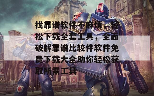 找靠谱软件不麻烦，轻松下载全套工具，全面破解靠谱比较件软件免费下载大全助你轻松获取所需工具