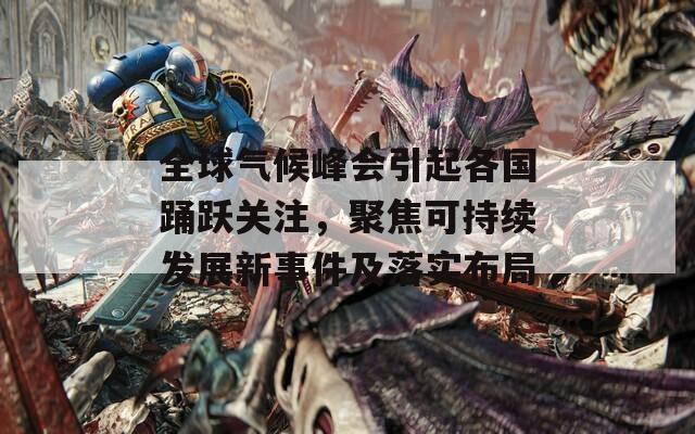 全球气候峰会引起各国踊跃关注，聚焦可持续发展新事件及落实布局