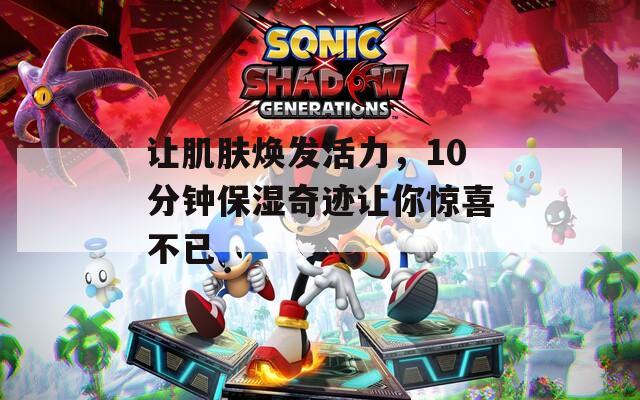 让肌肤焕发活力，10分钟保湿奇迹让你惊喜不已