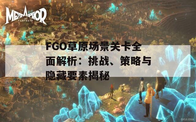 FGO草原场景关卡全面解析：挑战、策略与隐藏要素揭秘