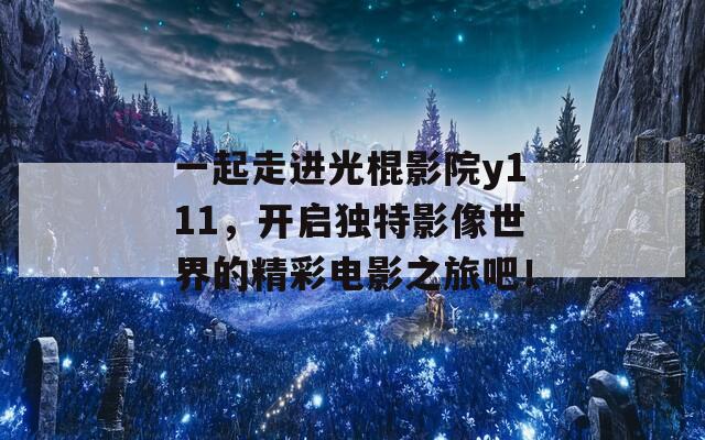 一起走进光棍影院y111，开启独特影像世界的精彩电影之旅吧！