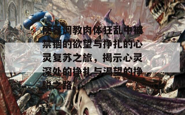 便器调教肉体狂乱中被禁锢的欲望与挣扎的心灵复苏之旅，揭示心灵深处的挣扎与渴望的挣脱之路。