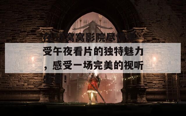 在55窝窝影院尽情享受午夜看片的独特魅力，感受一场完美的视听盛宴！