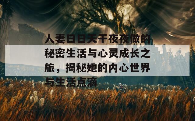 人妻日日天干夜夜做的秘密生活与心灵成长之旅，揭秘她的内心世界与生活点滴