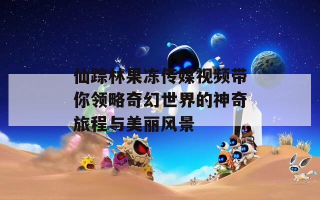 仙踪林果冻传媒视频带你领略奇幻世界的神奇旅程与美丽风景