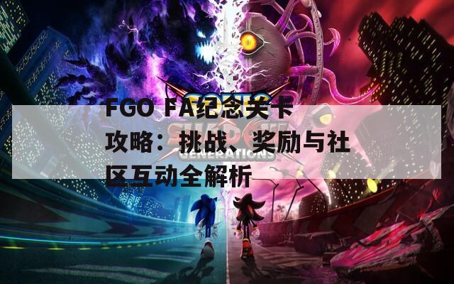 FGO FA纪念关卡攻略：挑战、奖励与社区互动全解析