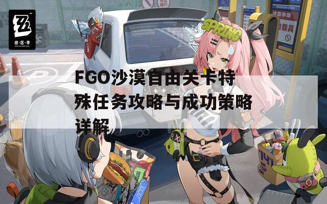 FGO沙漠自由关卡特殊任务攻略与成功策略详解