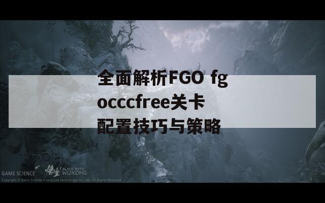 全面解析FGO fgocccfree关卡配置技巧与策略