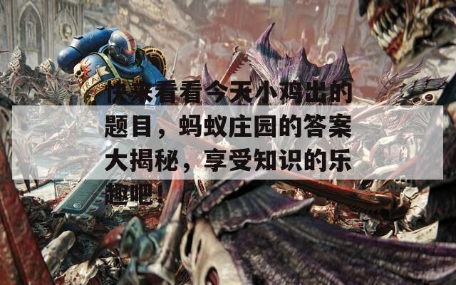 快来看看今天小鸡出的题目，蚂蚁庄园的答案大揭秘，享受知识的乐趣吧！