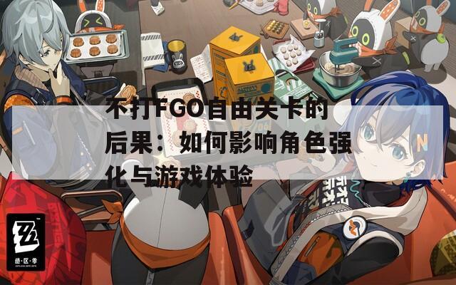 不打FGO自由关卡的后果：如何影响角色强化与游戏体验