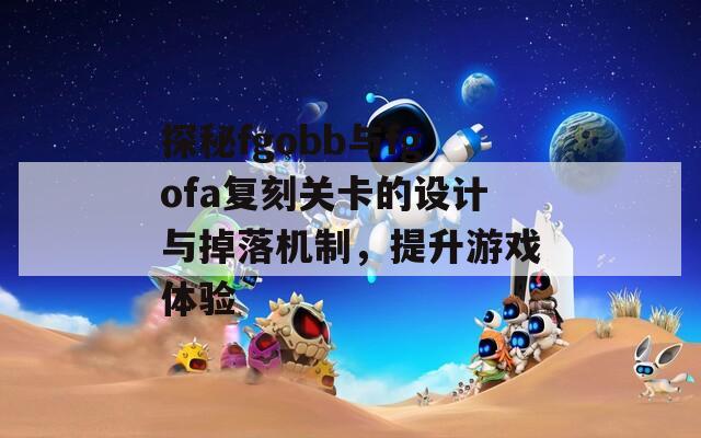 探秘fgobb与fgofa复刻关卡的设计与掉落机制，提升游戏体验