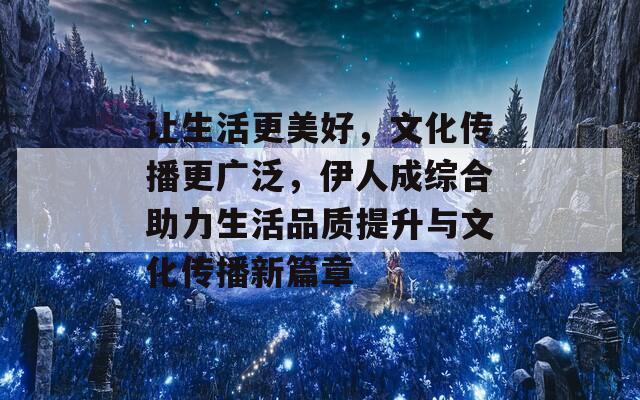 让生活更美好，文化传播更广泛，伊人成综合助力生活品质提升与文化传播新篇章