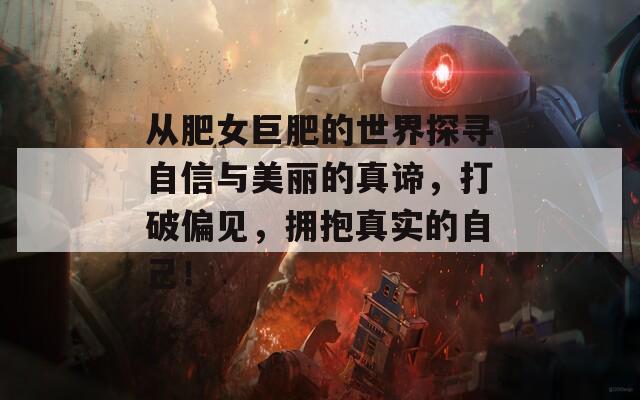 从肥女巨肥的世界探寻自信与美丽的真谛，打破偏见，拥抱真实的自己！