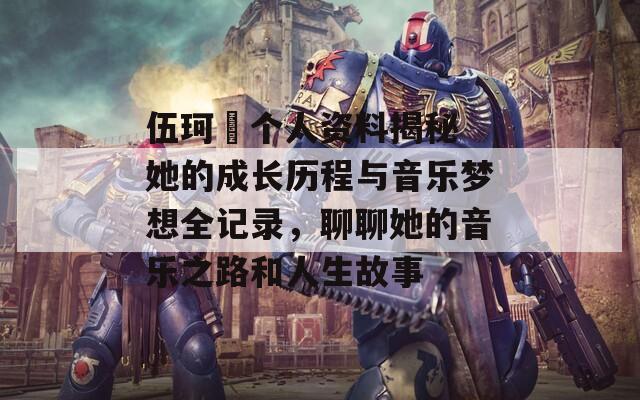 伍珂玥个人资料揭秘 她的成长历程与音乐梦想全记录，聊聊她的音乐之路和人生故事