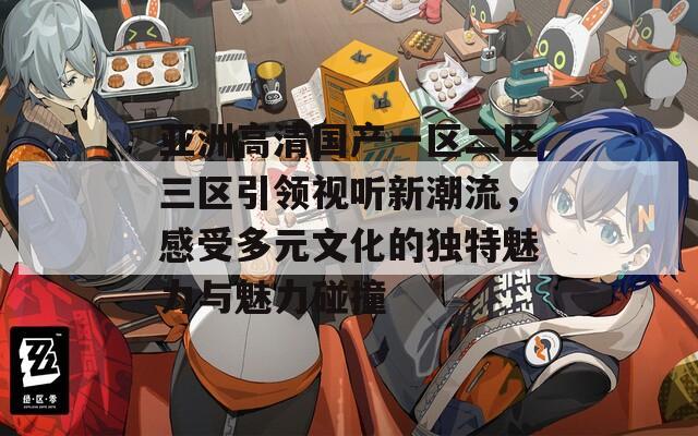 亚洲高清国产一区二区三区引领视听新潮流，感受多元文化的独特魅力与魅力碰撞