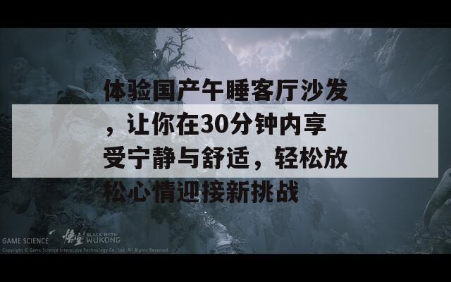 体验国产午睡客厅沙发，让你在30分钟内享受宁静与舒适，轻松放松心情迎接新挑战