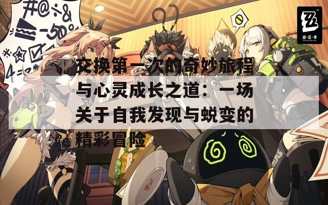 交换第一次的奇妙旅程与心灵成长之道：一场关于自我发现与蜕变的精彩冒险