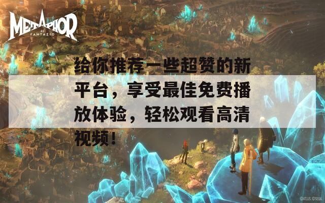 给你推荐一些超赞的新平台，享受最佳免费播放体验，轻松观看高清视频！