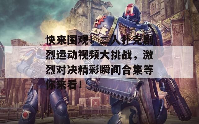 快来围观！二人扑克剧烈运动视频大挑战，激烈对决精彩瞬间合集等你来看！
