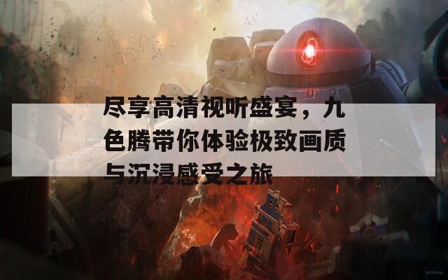 尽享高清视听盛宴，九色腾带你体验极致画质与沉浸感受之旅