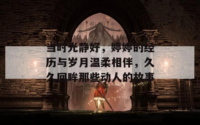 当时光静好，婷婷的经历与岁月温柔相伴，久久回眸那些动人的故事