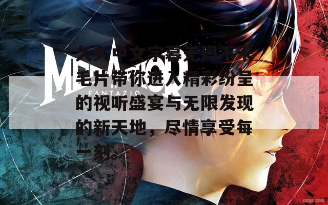 久久中文字幕无码不卡毛片带你进入精彩纷呈的视听盛宴与无限发现的新天地，尽情享受每一刻。