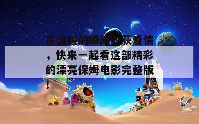 在温暖的瞬间收获爱情，快来一起看这部精彩的漂亮保姆电影完整版！