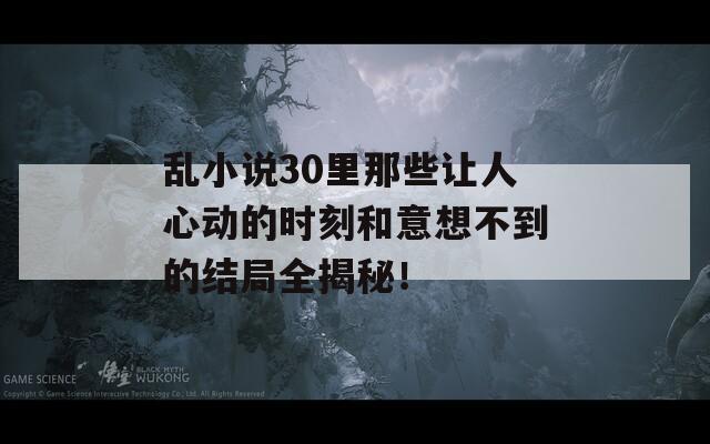 乱小说30里那些让人心动的时刻和意想不到的结局全揭秘！