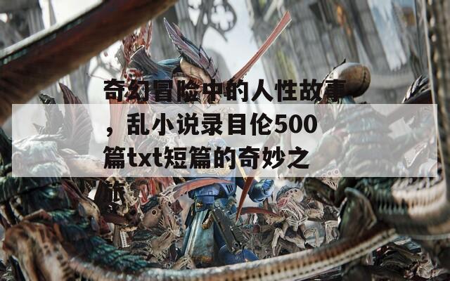 奇幻冒险中的人性故事，乱小说录目伦500篇txt短篇的奇妙之旅
