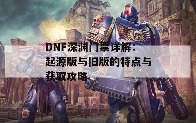 DNF深渊门票详解：起源版与旧版的特点与获取攻略