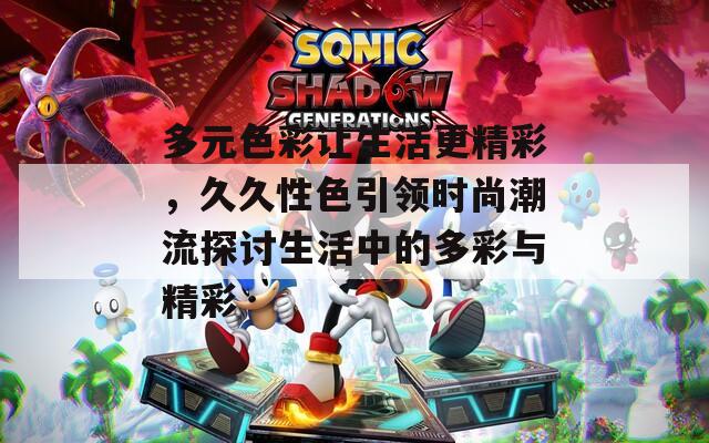 多元色彩让生活更精彩，久久性色引领时尚潮流探讨生活中的多彩与精彩