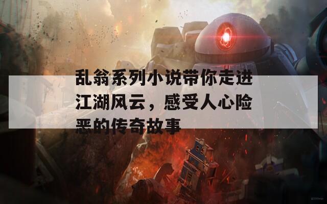 乱翁系列小说带你走进江湖风云，感受人心险恶的传奇故事