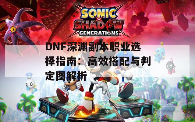 DNF深渊副本职业选择指南：高效搭配与判定图解析