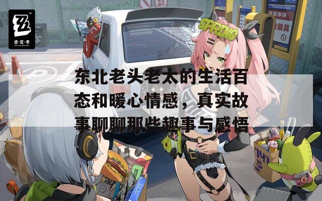 东北老头老太的生活百态和暖心情感，真实故事聊聊那些趣事与感悟