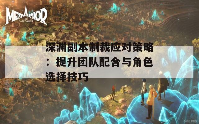 深渊副本制裁应对策略：提升团队配合与角色选择技巧