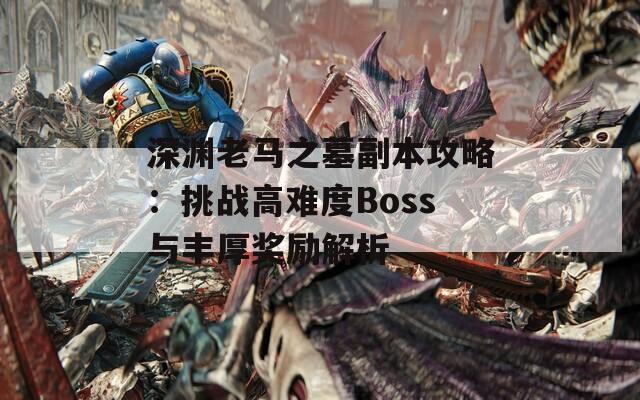 深渊老马之墓副本攻略：挑战高难度Boss与丰厚奖励解析