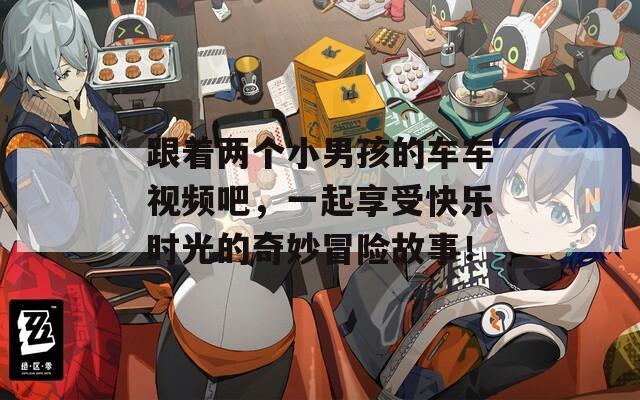 跟着两个小男孩的车车视频吧，一起享受快乐时光的奇妙冒险故事！