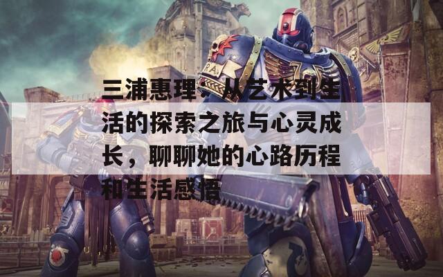 三浦惠理：从艺术到生活的探索之旅与心灵成长，聊聊她的心路历程和生活感悟
